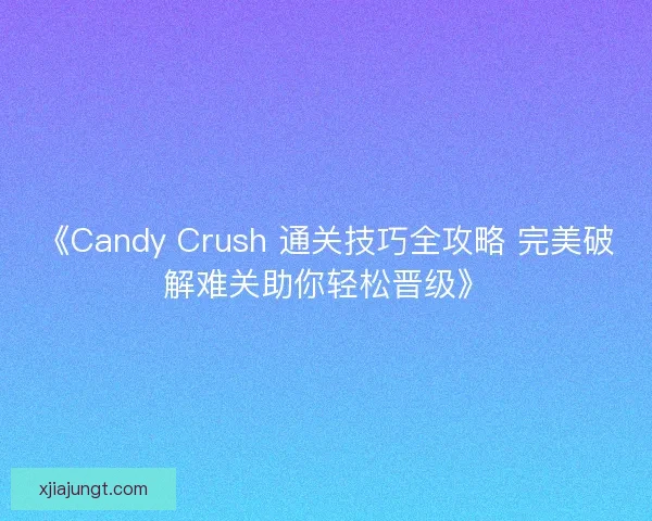 《Candy Crush 通关技巧全攻略 完美破解难关助你轻松晋级》