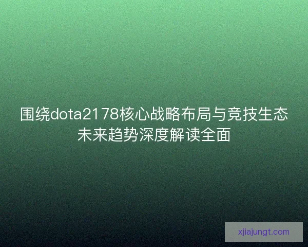 围绕dota2178核心战略布局与竞技生态未来趋势深度解读全面 围绕dota2178核心战略布局与竞技生态未来趋势深度解读全面