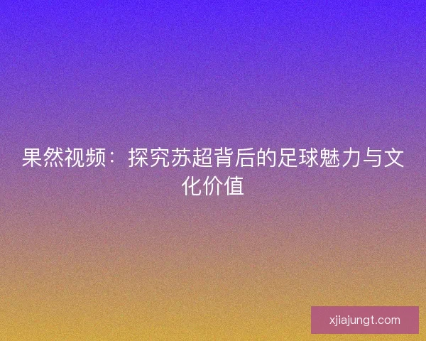 果然视频：探究苏超背后的足球魅力与文化价值