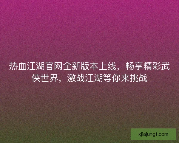 热血江湖官网全新版本上线，畅享精彩武侠世界，激战江湖等你来挑战