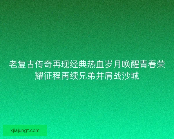 老复古传奇再现经典热血岁月唤醒青春荣耀征程再续兄弟并肩战沙城