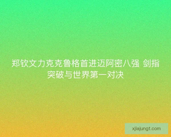 郑钦文力克克鲁格首进迈阿密八强 剑指突破与世界第一对决