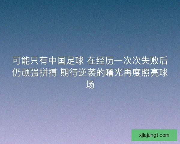 可能只有中国足球 在经历一次次失败后仍顽强拼搏 期待逆袭的曙光再度照亮球场