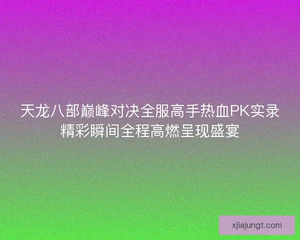 天龙八部巅峰对决全服高手热血PK实录精彩瞬间全程高燃呈现盛宴
