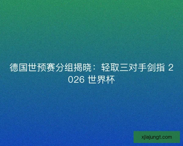 德国世预赛分组揭晓：轻取三对手剑指 2026 世界杯