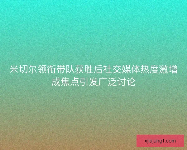 米切尔领衔带队获胜后社交媒体热度激增成焦点引发广泛讨论