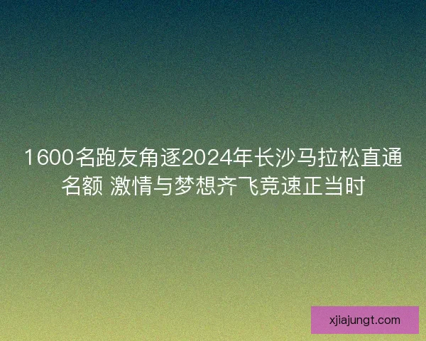 1600名跑友角逐2024年长沙马拉松直通名额 激情与梦想齐飞竞速正当时 1600名跑友角逐2024年长沙马拉松直通名额 激情与梦想齐飞竞速正当时