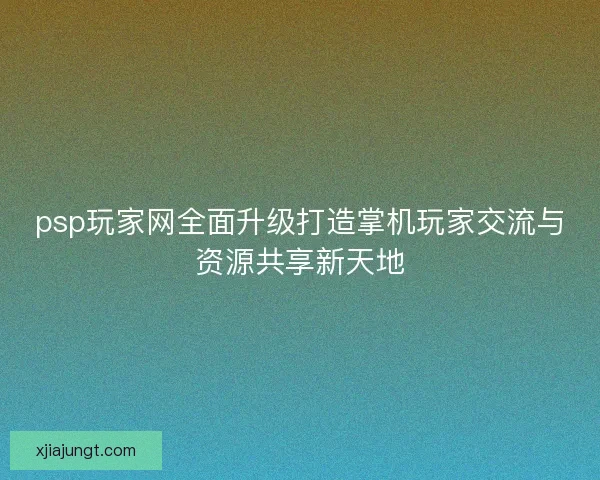 psp玩家网全面升级打造掌机玩家交流与资源共享新天地
