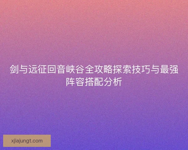 剑与远征回音峡谷全攻略探索技巧与最强阵容搭配分析 剑与远征回音峡谷全攻略探索技巧与最强阵容搭配分析