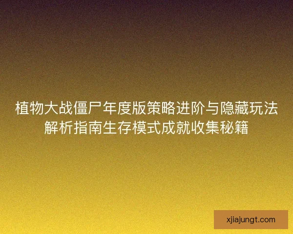 植物大战僵尸年度版策略进阶与隐藏玩法解析指南生存模式成就收集秘籍 植物大战僵尸年度版策略进阶与隐藏玩法解析指南生存模式成就收集秘籍