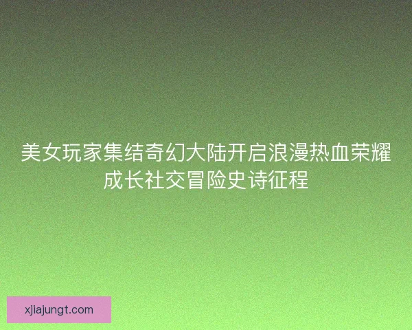 美女玩家集结奇幻大陆开启浪漫热血荣耀成长社交冒险史诗征程