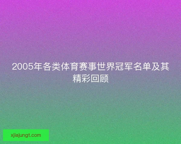 2005年各类体育赛事世界冠军名单及其精彩回顾 2005年各类体育赛事世界冠军名单及其精彩回顾