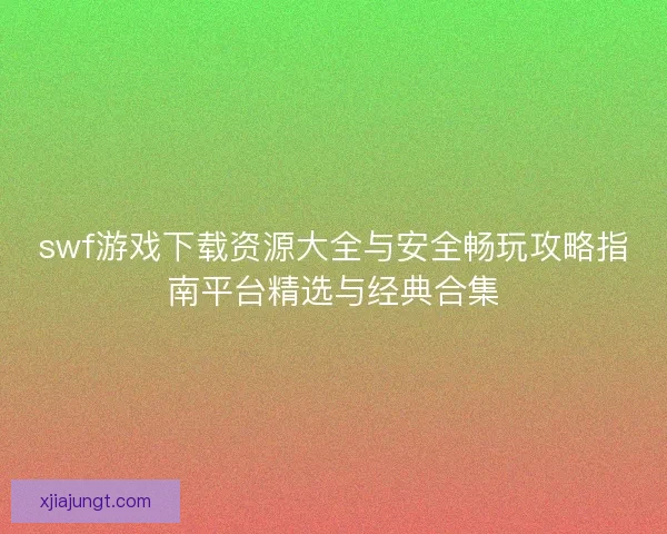 swf游戏下载资源大全与安全畅玩攻略指南平台精选与经典合集 swf游戏下载资源大全与安全畅玩攻略指南平台精选与经典合集