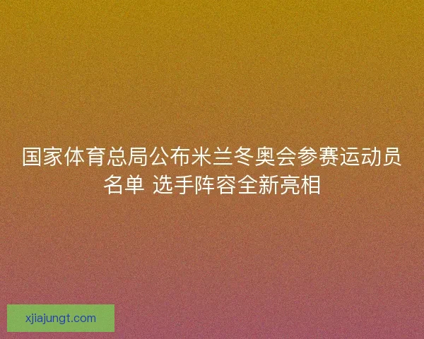 国家体育总局公布米兰冬奥会参赛运动员名单 选手阵容全新亮相