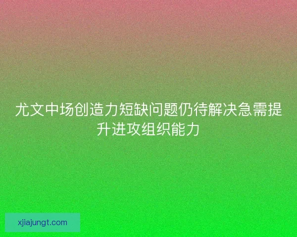 尤文中场创造力短缺问题仍待解决急需提升进攻组织能力