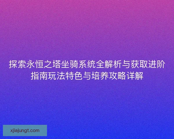 探索永恒之塔坐骑系统全解析与获取进阶指南玩法特色与培养攻略详解