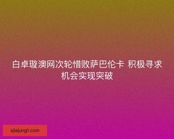 白卓璇澳网次轮惜败萨巴伦卡 积极寻求机会实现突破
