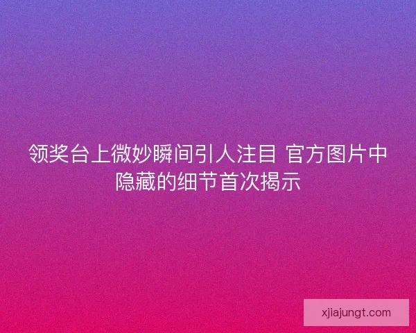 领奖台上微妙瞬间引人注目 官方图片中隐藏的细节首次揭示 领奖台上微妙瞬间引人注目 官方图片中隐藏的细节首次揭示
