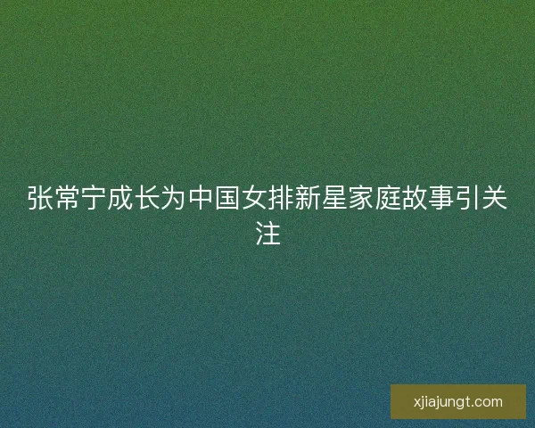 张常宁成长为中国女排新星家庭故事引关注