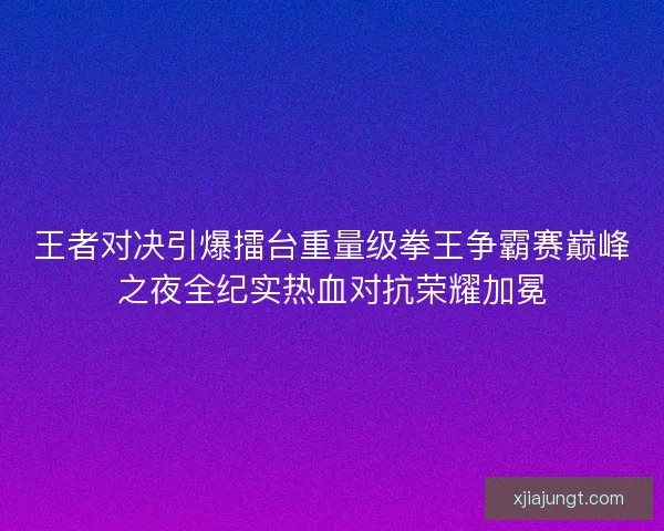 王者对决引爆擂台重量级拳王争霸赛巅峰之夜全纪实热血对抗荣耀加冕 王者对决引爆擂台重量级拳王争霸赛巅峰之夜全纪实热血对抗荣耀加冕