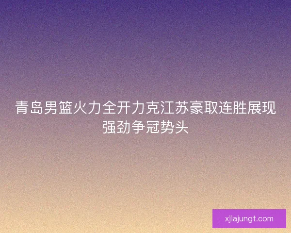 青岛男篮火力全开力克江苏豪取连胜展现强劲争冠势头 青岛男篮火力全开力克江苏豪取连胜展现强劲争冠势头