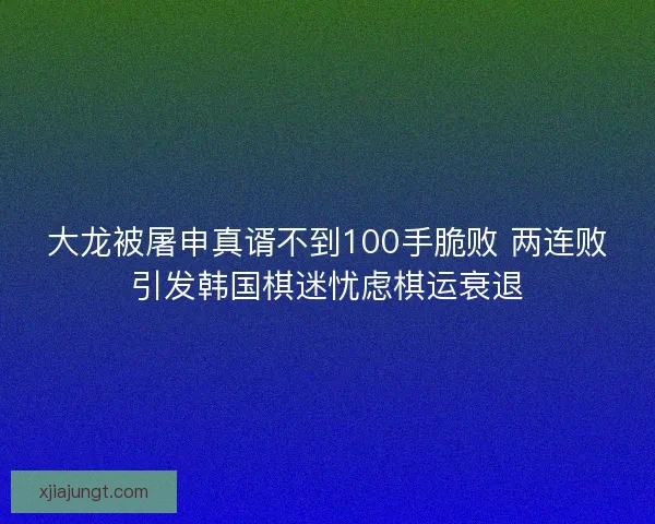 大龙被屠申真谞不到100手脆败 两连败引发韩国棋迷忧虑棋运衰退