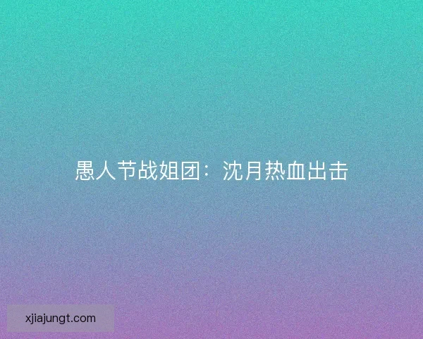 愚人节战姐团:沈月热血出击 愚人节战姐团:沈月热血出击