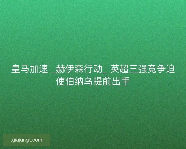 皇马加速 _赫伊森行动_ 英超三强竞争迫使伯纳乌提前出手