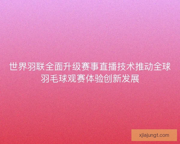 世界羽联全面升级赛事直播技术推动全球羽毛球观赛体验创新发展