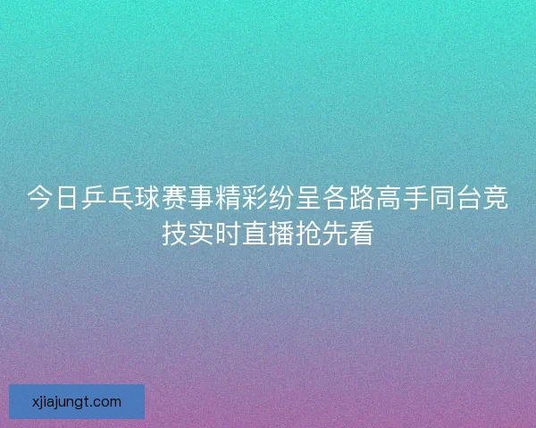 今日乒乓球赛事精彩纷呈各路高手同台竞技实时直播抢先看