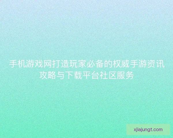 手机游戏网打造玩家必备的权威手游资讯攻略与下载平台社区服务