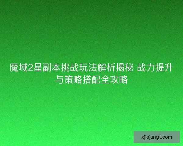 魔域2星副本挑战玩法解析揭秘 战力提升与策略搭配全攻略