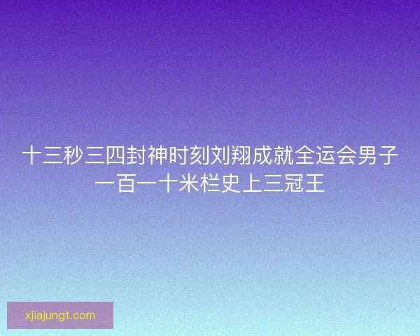十三秒三四封神时刻刘翔成就全运会男子一百一十米栏史上三冠王