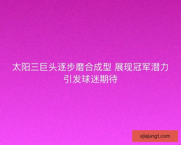 太阳三巨头逐步磨合成型 展现冠军潜力引发球迷期待