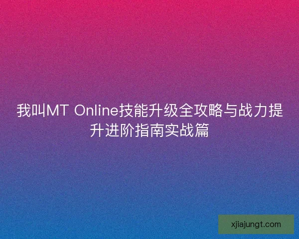 我叫MT Online技能升级全攻略与战力提升进阶指南实战篇