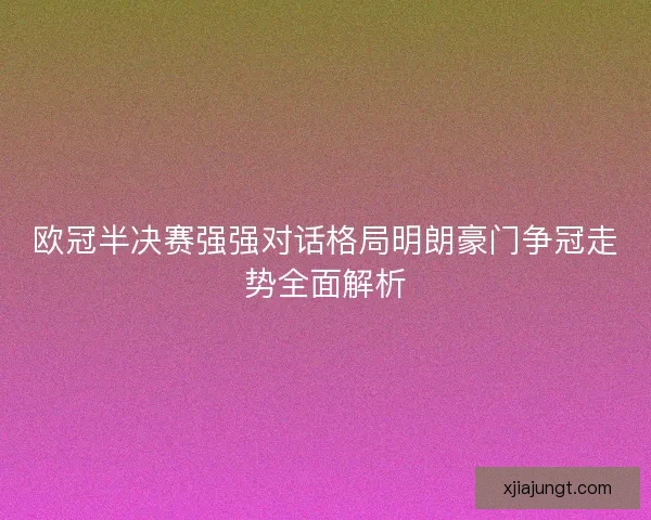 欧冠半决赛强强对话格局明朗豪门争冠走势全面解析