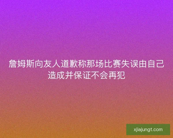 詹姆斯向友人道歉称那场比赛失误由自己造成并保证不会再犯