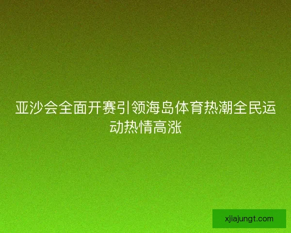 亚沙会全面开赛引领海岛体育热潮全民运动热情高涨 亚沙会全面开赛引领海岛体育热潮全民运动热情高涨