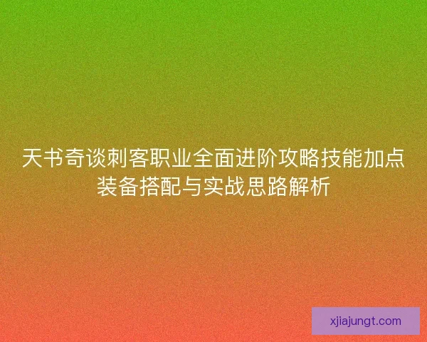 天书奇谈刺客职业全面进阶攻略技能加点装备搭配与实战思路解析 天书奇谈刺客职业全面进阶攻略技能加点装备搭配与实战思路解析