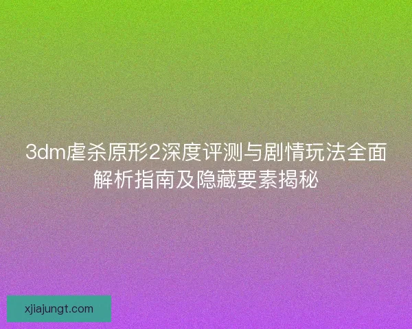 3dm虐杀原形2深度评测与剧情玩法全面解析指南及隐藏要素揭秘 3dm虐杀原形2深度评测与剧情玩法全面解析指南及隐藏要素揭秘