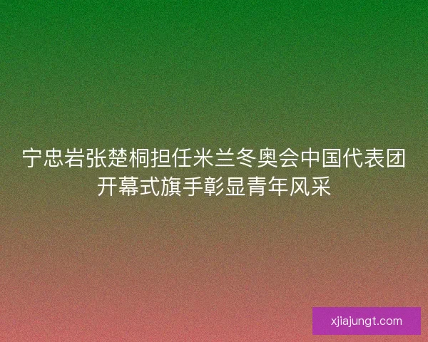 宁忠岩张楚桐担任米兰冬奥会中国代表团开幕式旗手彰显青年风采