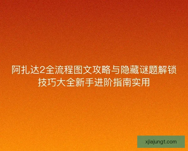 阿扎达2全流程图文攻略与隐藏谜题解锁技巧大全新手进阶指南实用 阿扎达2全流程图文攻略与隐藏谜题解锁技巧大全新手进阶指南实用
