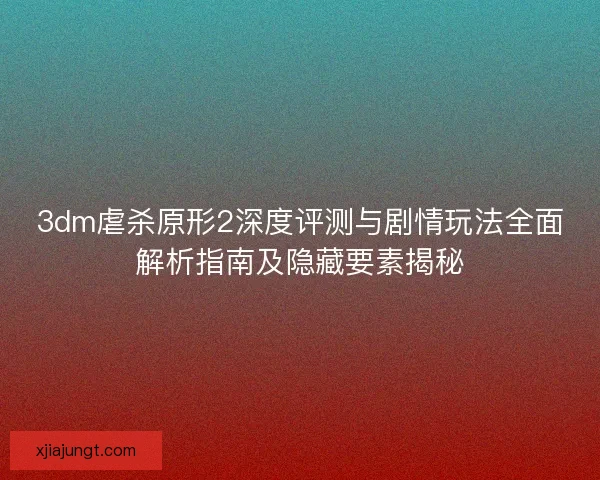 3dm虐杀原形2深度评测与剧情玩法全面解析指南及隐藏要素揭秘 3dm虐杀原形2深度评测与剧情玩法全面解析指南及隐藏要素揭秘
