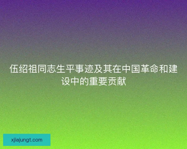 伍绍祖同志生平事迹及其在中国革命和建设中的重要贡献 伍绍祖同志生平事迹及其在中国革命和建设中的重要贡献